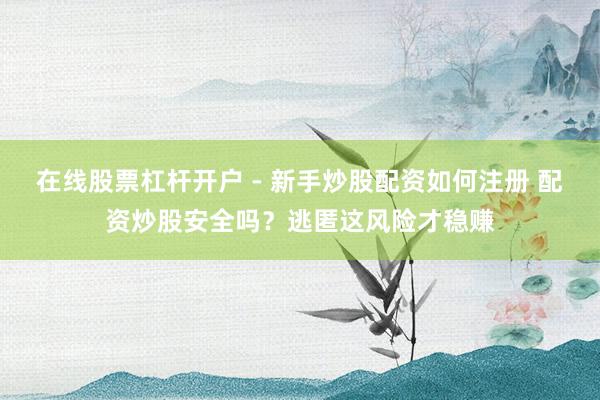 在线股票杠杆开户 - 新手炒股配资如何注册 配资炒股安全吗？逃匿这风险才稳赚