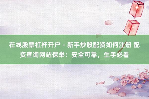 在线股票杠杆开户 - 新手炒股配资如何注册 配资查询网站保举：安全可靠，生手必看