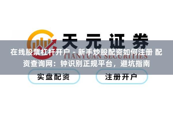 在线股票杠杆开户 - 新手炒股配资如何注册 配资查询网：钟识别正规平台，避坑指南