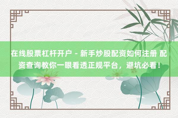 在线股票杠杆开户 - 新手炒股配资如何注册 配资查询教你一眼看透正规平台,避坑必看!