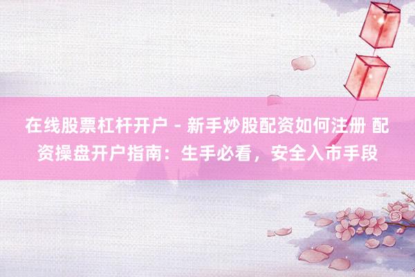 在线股票杠杆开户 - 新手炒股配资如何注册 配资操盘开户指南:生手必看,安全入市手段