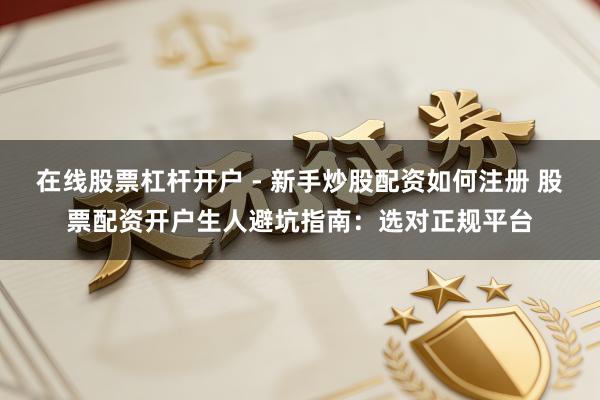 在线股票杠杆开户 - 新手炒股配资如何注册 股票配资开户生人避坑指南：选对正规平台