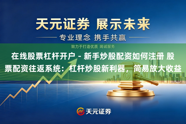 在线股票杠杆开户 - 新手炒股配资如何注册 股票配资往返系统：杠杆炒股新利器，简易放大收益