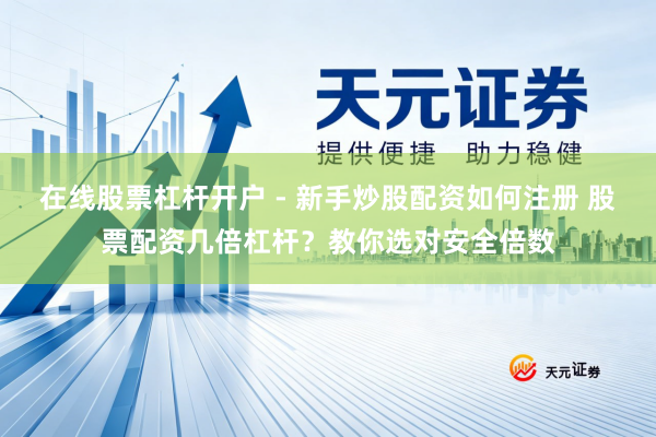 在线股票杠杆开户 - 新手炒股配资如何注册 股票配资几倍杠杆？教你选对安全倍数