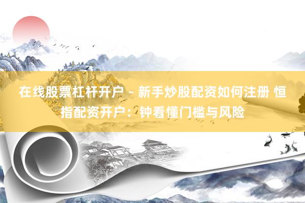 在线股票杠杆开户 - 新手炒股配资如何注册 恒指配资开户：钟看懂门槛与风险