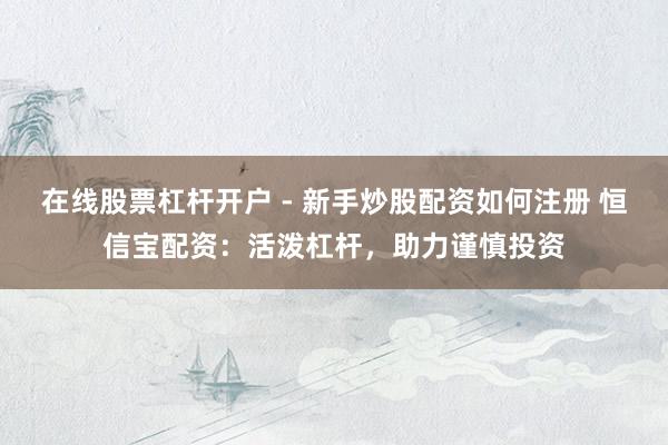 在线股票杠杆开户 - 新手炒股配资如何注册 恒信宝配资：活泼杠杆，助力谨慎投资