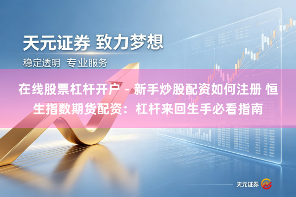 在线股票杠杆开户 - 新手炒股配资如何注册 恒生指数期货配资：杠杆来回生手必看指南