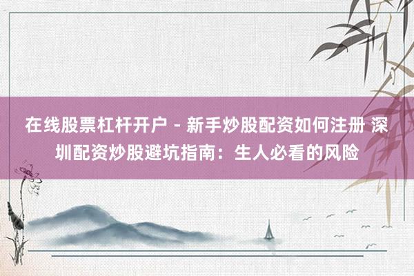 在线股票杠杆开户 - 新手炒股配资如何注册 深圳配资炒股避坑指南：生人必看的风险