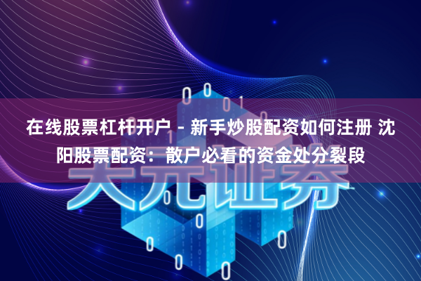 在线股票杠杆开户 - 新手炒股配资如何注册 沈阳股票配资：散户必看的资金处分裂段