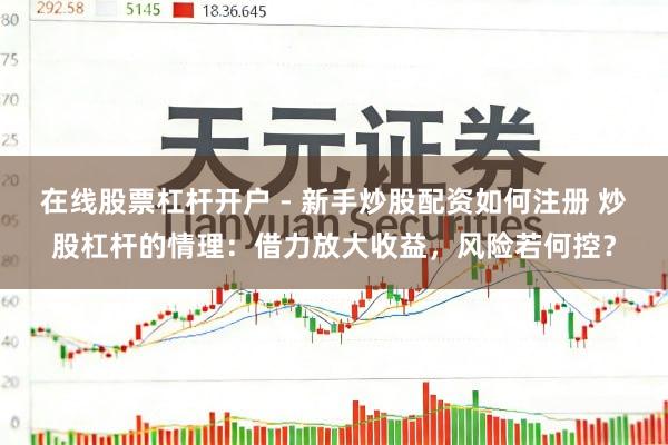 在线股票杠杆开户 - 新手炒股配资如何注册 炒股杠杆的情理：借力放大收益，风险若何控？