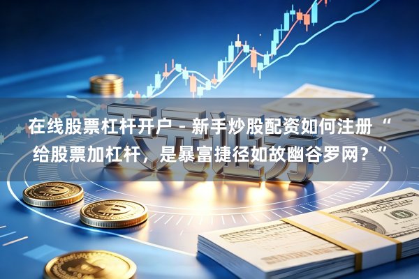 在线股票杠杆开户 - 新手炒股配资如何注册 “给股票加杠杆，是暴富捷径如故幽谷罗网？”