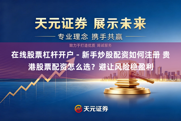 在线股票杠杆开户 - 新手炒股配资如何注册 贵港股票配资怎么选？避让风险稳盈利