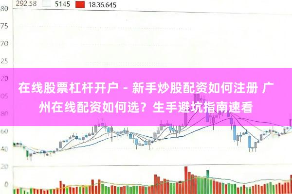 在线股票杠杆开户 - 新手炒股配资如何注册 广州在线配资如何选？生手避坑指南速看
