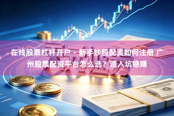 在线股票杠杆开户 - 新手炒股配资如何注册 广州股票配资平台怎么选?遁入坑稳赚