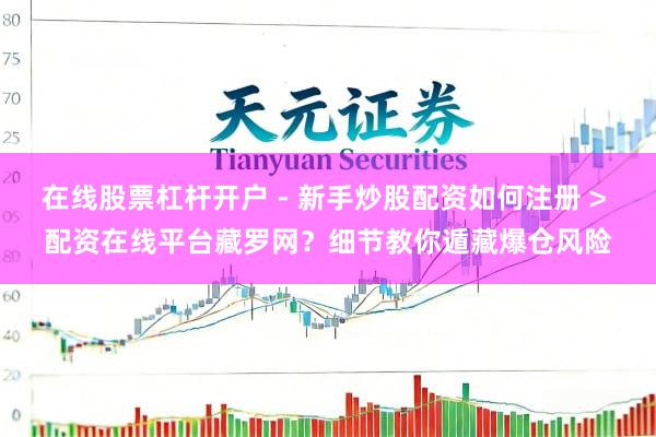 在线股票杠杆开户 - 新手炒股配资如何注册 > 配资在线平台藏罗网？细节教你遁藏爆仓风险