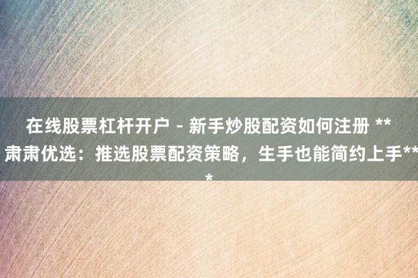 在线股票杠杆开户 - 新手炒股配资如何注册 ** 肃肃优选:推选股票配资策略,生手也能简约上手**