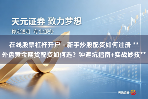在线股票杠杆开户 - 新手炒股配资如何注册 **外盘黄金期货配资如何选?钟避坑指南+实战妙技**