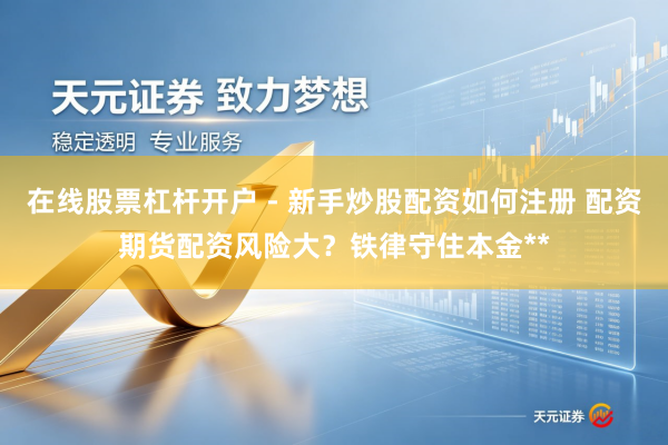 在线股票杠杆开户 - 新手炒股配资如何注册 配资期货配资风险大?铁律守住本金**