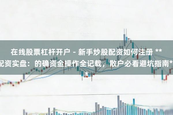 在线股票杠杆开户 - 新手炒股配资如何注册 **配资实盘：的确资金操作全记载，散户必看避坑指南**