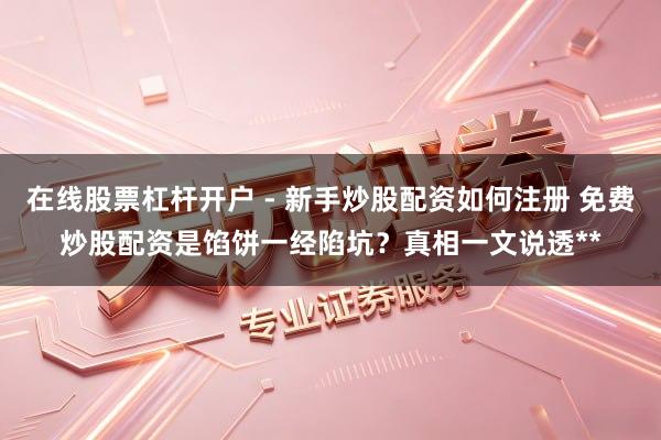 在线股票杠杆开户 - 新手炒股配资如何注册 免费炒股配资是馅饼一经陷坑？真相一文说透**