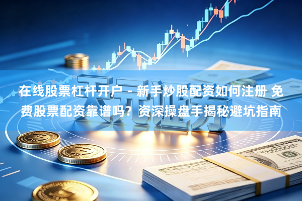 在线股票杠杆开户 - 新手炒股配资如何注册 免费股票配资靠谱吗？资深操盘手揭秘避坑指南