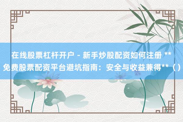 在线股票杠杆开户 - 新手炒股配资如何注册 **免费股票配资平台避坑指南：安全与收益兼得**（）