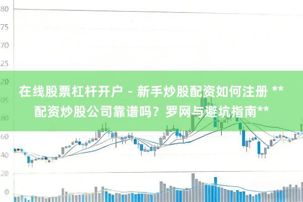 在线股票杠杆开户 - 新手炒股配资如何注册 **配资炒股公司靠谱吗？罗网与避坑指南**