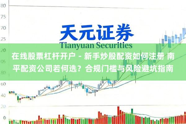 在线股票杠杆开户 - 新手炒股配资如何注册 南平配资公司若何选？合规门槛与风险避坑指南