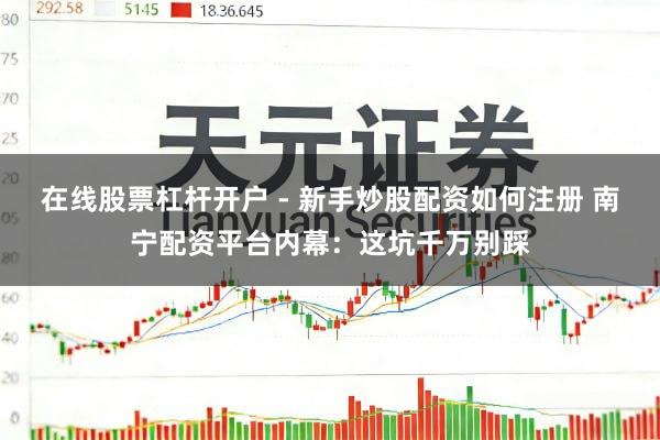 在线股票杠杆开户 - 新手炒股配资如何注册 南宁配资平台内幕：这坑千万别踩