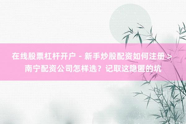在线股票杠杆开户 - 新手炒股配资如何注册 > 南宁配资公司怎样选？记取这隐匿的坑