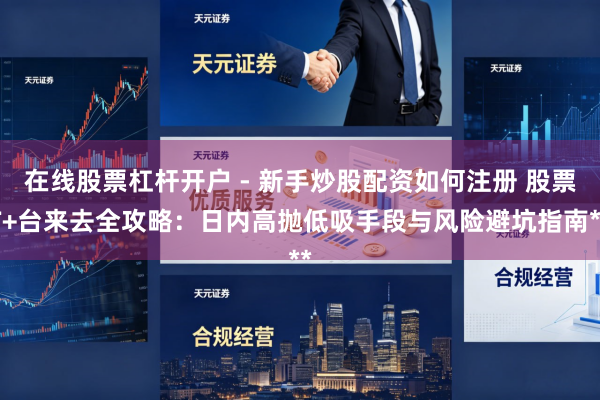 在线股票杠杆开户 - 新手炒股配资如何注册 股票T+台来去全攻略：日内高抛低吸手段与风险避坑指南**