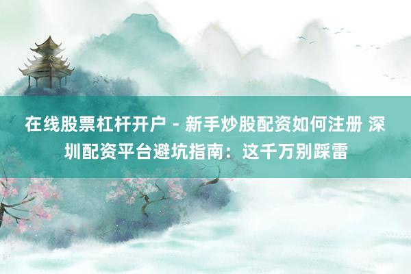 在线股票杠杆开户 - 新手炒股配资如何注册 深圳配资平台避坑指南：这千万别踩雷