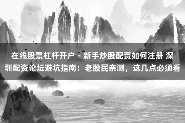 在线股票杠杆开户 - 新手炒股配资如何注册 深圳配资论坛避坑指南：老股民亲测，这几点必须看