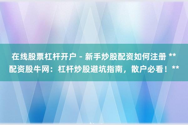 在线股票杠杆开户 - 新手炒股配资如何注册 **配资股牛网：杠杆炒股避坑指南，散户必看！**