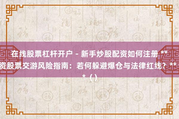 在线股票杠杆开户 - 新手炒股配资如何注册 **配资股票交游风险指南：若何躲避爆仓与法律红线？**（）