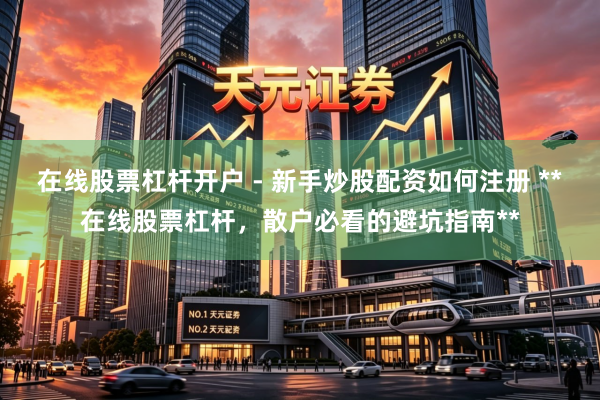 在线股票杠杆开户 - 新手炒股配资如何注册 **在线股票杠杆，散户必看的避坑指南**
