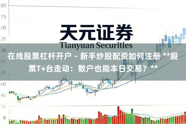 在线股票杠杆开户 - 新手炒股配资如何注册 **股票T+台走动：散户也能本日交易？**