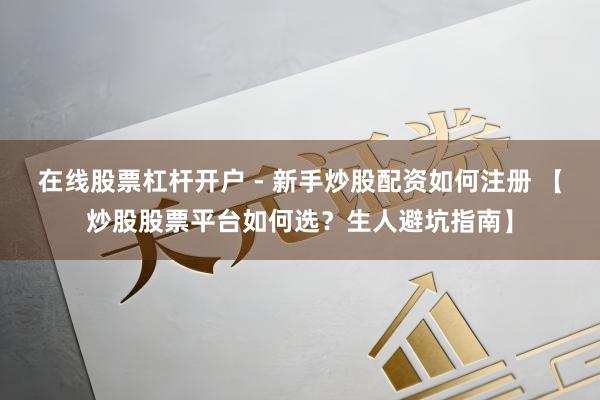 在线股票杠杆开户 - 新手炒股配资如何注册 【炒股股票平台如何选？生人避坑指南】