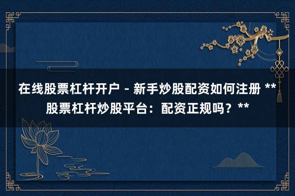 在线股票杠杆开户 - 新手炒股配资如何注册 **股票杠杆炒股平台：配资正规吗？**