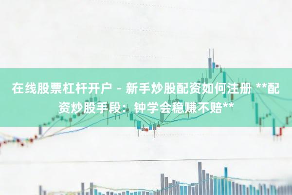 在线股票杠杆开户 - 新手炒股配资如何注册 **配资炒股手段：钟学会稳赚不赔**