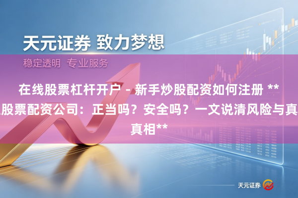 在线股票杠杆开户 - 新手炒股配资如何注册 **网上股票配资公司：正当吗？安全吗？一文说清风险与真相**