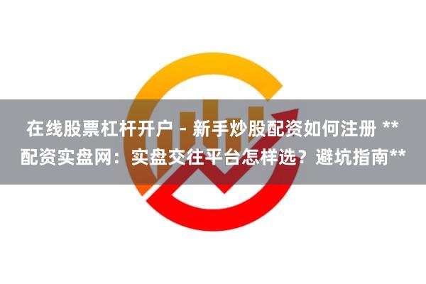 在线股票杠杆开户 - 新手炒股配资如何注册 **配资实盘网：实盘交往平台怎样选？避坑指南**