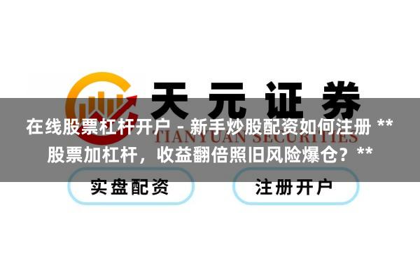 在线股票杠杆开户 - 新手炒股配资如何注册 **股票加杠杆，收益翻倍照旧风险爆仓？**