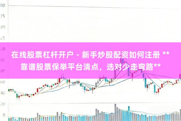 在线股票杠杆开户 - 新手炒股配资如何注册 **靠谱股票保举平台清点，选对少走弯路**