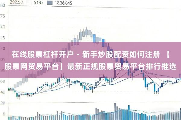 在线股票杠杆开户 - 新手炒股配资如何注册 【股票网贸易平台】最新正规股票贸易平台排行推选
