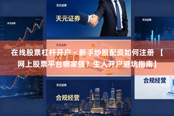 在线股票杠杆开户 - 新手炒股配资如何注册 【网上股票平台哪家强？生人开户避坑指南】