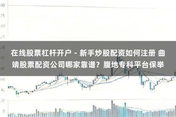 在线股票杠杆开户 - 新手炒股配资如何注册 曲靖股票配资公司哪家靠谱？腹地专科平台保举