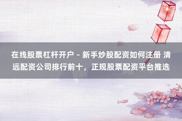 在线股票杠杆开户 - 新手炒股配资如何注册 清远配资公司排行前十，正规股票配资平台推选