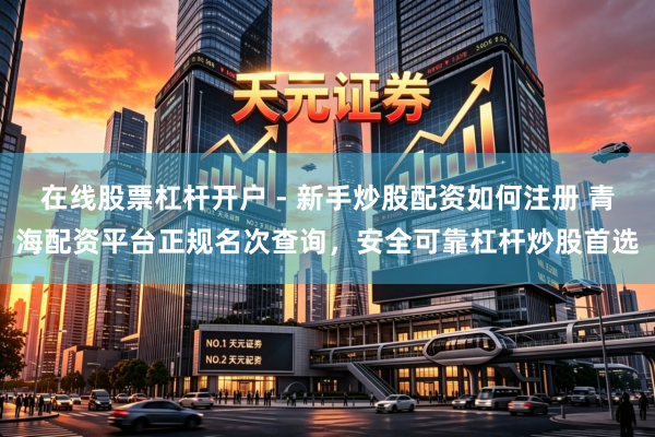 在线股票杠杆开户 - 新手炒股配资如何注册 青海配资平台正规名次查询，安全可靠杠杆炒股首选
